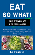 Eat so what! The Power of Vegetarianism Volume 2 (Full Color Print): Nutrition guide for weight loss, disease free, drug free, healthy long life