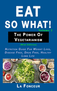 Eat So What! The Power of Vegetarianism Volume 2: Nutrition guide for weight loss, disease free, drug free, healthy long life