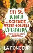 Eat So What! The Science of Water-Soluble Vitamins: Everything You Need to Know About Vitamins B and C