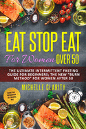 Eat Stop Eat for Women Over 50: The Ultimate Intermittent Fasting Guide For Beginners: The New "Burn Method" For Women After 50 - Reset Your Metabolism In a Healthy Way -