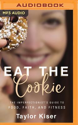 Eat the Cookie: The Imperfectionist's Guide to Food, Faith, and Fitness - Kiser, Taylor, and Dolandis, Chloe (Read by)