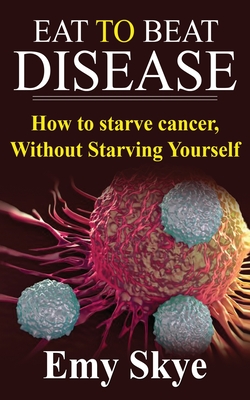 Eat to Beat Disease: How to Starve Cancer, Without Starving Yourself - Skye, Emy