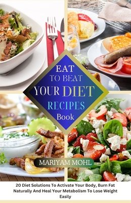 Eat to Beat Your Diet Recipes Book: 20 Diet Solution To Activate Your Body, Burn Fat Naturally And Heal Your Metabolism To Lose Weight Easily. - Mohl, Mariyam