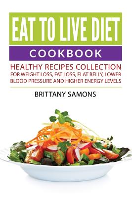 Eat to Live Diet Cookbook: Healthy Recipes Collection For Weight Loss, Fat Loss, Flat Belly, Lower Blood Pressure and Higher Energy Levels - Samons, Brittany