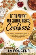 Eat to Prevent and Control Disease Cookbook: 70+ Delicious Indian Vegetarian Recipes for Healthy Living with Dedicated Recipes for Diabetes, Hypertension, and Arthritis