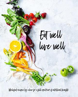 Eat Well, Live Well: Wholefood Recipes by Color for a Full Spectrum of Nutritional Benefits - The Australia Women's Weekly Test Kitchen