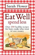 Eat Well, Spend Less: Over 250 Healthy Recipes for Busy Cooks Who Want to Save Money. Sarah Flower