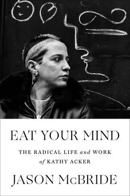 Eat Your Mind: The Radical Life and Work of Kathy Acker - McBride, Jason