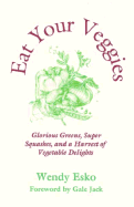 Eat Your Veggies: Glorious Greens, Super Squashes and a Harvest of Vegetables - Esko, Wendy, and Jack, Gale (Foreword by)