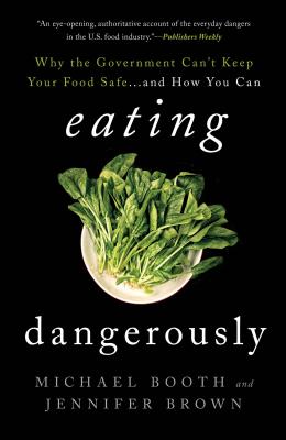 Eating Dangerously: Why the Government Can't Keep Your Food Safe ... and How You Can - Booth, Michael, and Brown, Jennifer