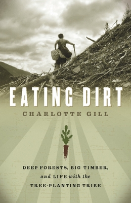 Eating Dirt: Deep Forests, Big Timber, and Life with the Tree-Planting Tribe - Gill, Charlotte