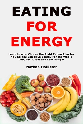 Eating for Energy: Learn How to Choose the Right Eating Plan For You So You Can Have Energy For the Whole Day, Feel Great and Lose Weight - Hollister, Nathan