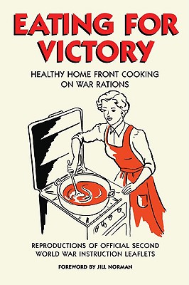 Eating for Victory: Healthy Home Front Cooking on War Rations; Reproductions of Official Second World War Instruction Leaflets - Norman, Jill (Foreword by)