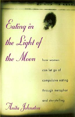 Eating in the Light of the Moon: How Women Can Let Go of Compulsive Eating Through Metaphor and Storytelling - Johnston, Anita A