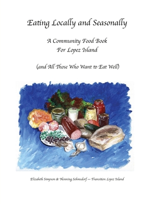 Eating Locally & Seasonally: A Community Food Book for Lopez Island (and All Those Who Want to Eat Well) - Simpson, Elizabeth, and Sehmsdorf, Henning K