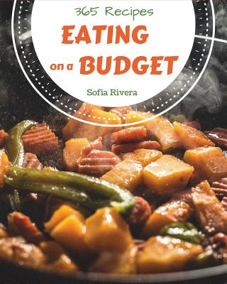 Eating on a Budget 365: Enjoy 365 Days with Amazing Eating on a Budget Recipes in Your Own Eating on a Budget Cookbook! [book 1] - Rivera, Sofia