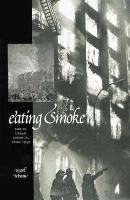 Eating Smoke: Fire in Urban America, 1800-1950 - Tebeau, Mark