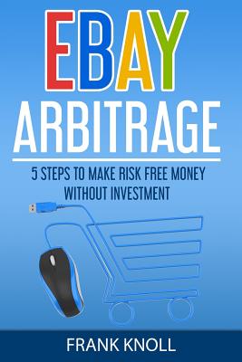 Ebay: Ebay Arbitrage: Earn Risk Free Money Without Investment: 5 Steps to Make Risk Free Money Without Investment - Knoll, Frank