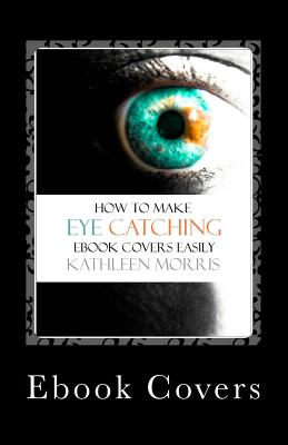 eBook Covers: How to Make Eye Catching eBook Covers Easily - Morris, Kathleen, MS