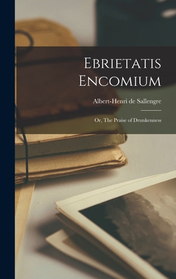 Ebrietatis Encomium: Or, The Praise of Drunkenness - Sallengre, Albert-Henri De