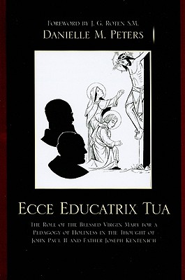 Ecce Educatrix Tua: The Role of the Blessed Virgin Mary for a Pedagogy of Holiness in the Thought of John Paul II and Father Joseph Kentenich - Peters, Danielle M