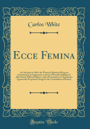 Ecce Femina: An Attempt to Solve the Woman Question; Being an Examination of Arguments in Favor of Female Suffrage by John Stuart Mill and Others, and a Presentation of Arguments Against the Proposed Change in the Constitution of Society