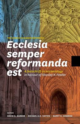 Ecclesia Semper Reformanda Est / The Church Is Always Reforming: A Festschrift on Ecclesiology in Honour of Stanley K. Fowler - Barker, David G (Editor), and Haykin, Michael A G (Editor), and Howson, Barry H (Editor)