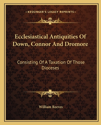Ecclesiastical Antiquities Of Down, Connor And Dromore: Consisting Of A Taxation Of Those Dioceses - Reeves, William