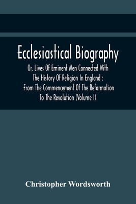 Ecclesiastical Biography, Or, Lives Of Eminent Men Connected With The History Of Religion In England: From The Commencement Of The Reformation To The Revolution (Volume I) - Wordsworth, Christopher