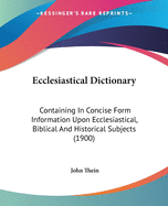 Ecclesiastical Dictionary: Containing in Concise Form Information Upon Ecclesiastical, Biblical, and Historical Subjects