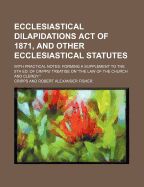 Ecclesiastical Dilapidations Act of 1871, and Other Ecclesiastical Statutes; With Practical Notes: Forming a Supplement to the 5th Ed. of Cripps' Treatise on the Law of the Church and Clergy.