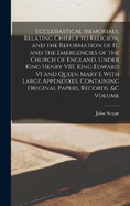 Ecclesiastical Memorials, Relating Chiefly to Religion, and the Reformation of it, and the Emergencies of the Church of England, Under King Henry VIII, King Edward VI and Queen Mary I, With Large Appendixes, Containing Original Papers, Records, &c Volume