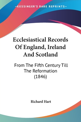 Ecclesiastical Records Of England, Ireland And Scotland: From The Fifth Century Till The Reformation (1846) - Hart, Richard, Professor