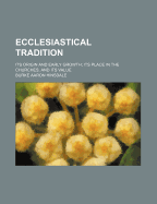 Ecclesiastical Tradition: Its Origin and Early Growth; Its Place in the Churches; And Its Value