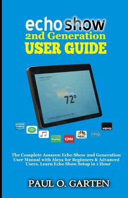 Echo Show 2nd Generation User Guide: The Complete Amazon Echo Show 2nd Generation User Guide with Alexa for Beginners & Advanced Users. Learn Echo Show Setup in 1 hour - Garten, Paul