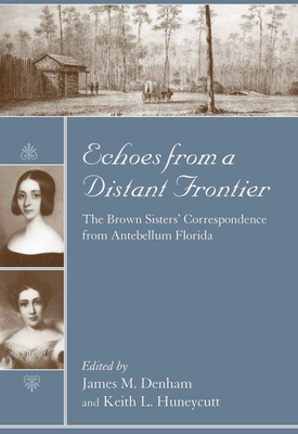 Echoes from a Distant Frontier: The Brown Sisters' Correspondence from Antebellum Florida - Denham, James M (Editor), and Huneycutt, Keith L (Editor)