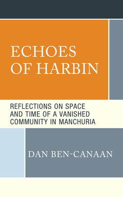 Echoes of Harbin: Reflections on Space and Time of a Vanished Community in Manchuria - Ben-Canaan, Dan