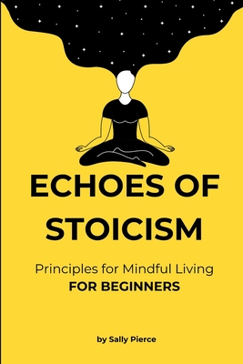 Echoes of Stoicism: For beginners - 100 Principles with short explanations and examples for Mindful Living based on stoicism - quick read - Pierce, Sally