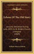 Echoes of the Old Story: Lectures Delivered During Lent, 1859, in St. Bride's Church, Liverpool (1869)