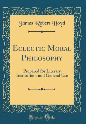 Eclectic Moral Philosophy: Prepared for Literary Institutions and General Use (Classic Reprint) - Boyd, James Robert