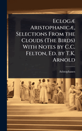 Eclog] Aristophanic], Selections From the Clouds (The Birds) With Notes by C.C. Felton, Ed. by T.K. Arnold