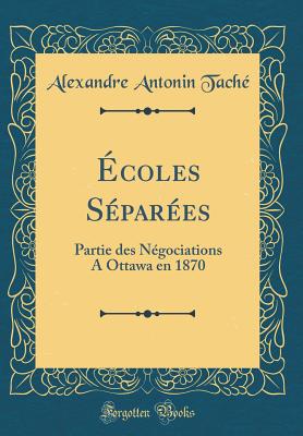 Ecoles Separees: Partie Des Negociations a Ottawa En 1870 (Classic Reprint) - Tache, Alexandre A.