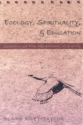 Ecology, Spirituality, and Education: Curriculum for Relational Knowing - Steinberg, Shirley R, and Kincheloe, Joe L, and Riley-Taylor, Elaine