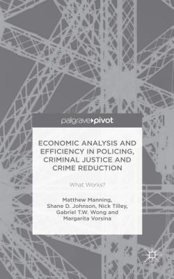 Economic Analysis and Efficiency in Policing, Criminal Justice and Crime Reduction: What Works? - Manning, Matthew, and Johnson, Shane D., and Tilley, Nick