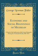 Economic and Social Beginnings of Michigan: A Study of the Settlement of the Lower Peninsula During the Territorial Period, 1805-1837 (Classic Reprint)