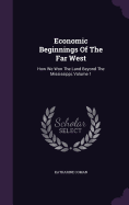 Economic Beginnings Of The Far West: How We Won The Land Beyond The Mississippi, Volume 1