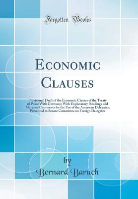 Economic Clauses: Provisional Draft of the Economic Clauses of the Treaty of Peace with Germany; With Explanatory Headings and Marginal Comments for the Use of the American Delegates; Presented to Senate Committee on Foreign Delegates (Classic Reprint) - Baruch, Bernard