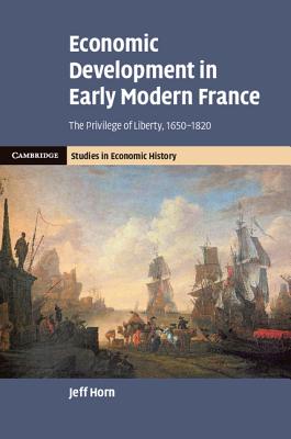 Economic Development in Early Modern France: The Privilege of Liberty, 1650-1820 - Horn, Jeff