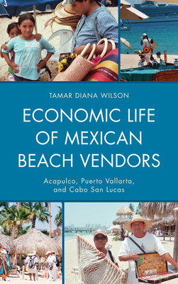 Economic Life of Mexican Beach Vendors: Acapulco, Puerto Vallarta, and Cabo San Lucas - Wilson, Tamar Diana