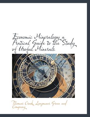 Economic Mineralogy a Pratical Guide to the Study of Useful Minerals - Crook, Thomas, and Longmans Green and Company (Creator)